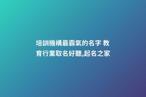 培訓機構最霸氣的名字 教育行業取名好聽,起名之家-第1張-店鋪起名-玄機派